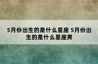 5月份出生的是什么星座 5月份出生的是什么星座男